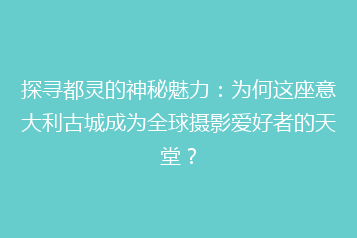 探寻都灵的神秘魅力:为何这座意大利古城成为全球摄影爱好者的天堂?