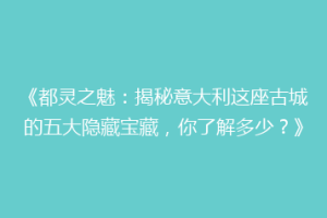 《都灵之魅：揭秘意大利这座古城的五大隐藏宝藏，你了解多少？》