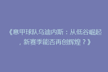 《意甲球队乌迪内斯:从低谷崛起,新赛季能否再创辉煌?》