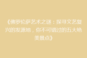 《佛罗伦萨艺术之谜：探寻文艺复兴的发源地，你不可错过的五大绝美景点》