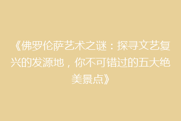 《佛罗伦萨艺术之谜:探寻文艺复兴的发源地,你不可错过的五大绝美景点》