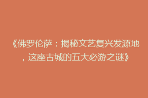 《佛罗伦萨：揭秘文艺复兴发源地，这座古城的五大必游之谜》