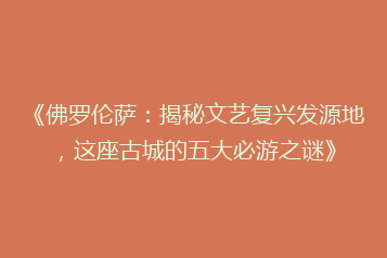 《佛罗伦萨：揭秘文艺复兴发源地，这座古城的五大必游之谜》