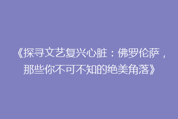 《探寻文艺复兴心脏：佛罗伦萨，那些你不可不知的绝美角落》