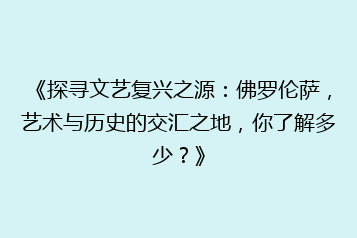 《探寻文艺复兴之源：佛罗伦萨，艺术与历史的交汇之地，你了解多少？》