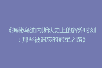 《揭秘乌迪内斯队史上的辉煌时刻:那些被遗忘的冠军之路》
