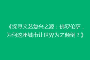 《探寻文艺复兴之源：佛罗伦萨，为何这座城市让世界为之倾倒？》