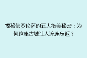 揭秘佛罗伦萨的五大绝美秘密：为何这座古城让人流连忘返？