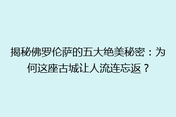 揭秘佛罗伦萨的五大绝美秘密:为何这座古城让人流连忘返?