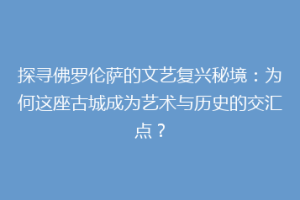 探寻佛罗伦萨的文艺复兴秘境：为何这座古城成为艺术与历史的交汇点？