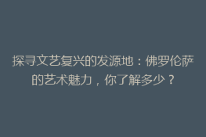 探寻文艺复兴的发源地：佛罗伦萨的艺术魅力，你了解多少？