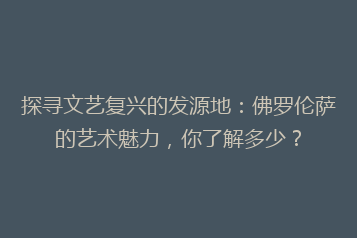 探寻文艺复兴的发源地：佛罗伦萨的艺术魅力，你了解多少？