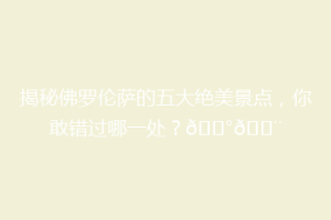 揭秘佛罗伦萨的五大绝美景点，你敢错过哪一处？🏰🎨