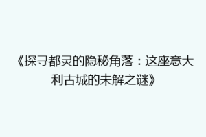 《探寻都灵的隐秘角落：这座意大利古城的未解之谜》