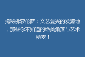 揭秘佛罗伦萨：文艺复兴的发源地，那些你不知道的绝美角落与艺术秘密！