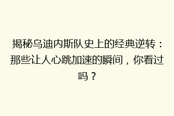 揭秘乌迪内斯队史上的经典逆转:那些让人心跳加速的瞬间,你看过吗?