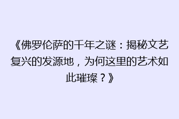 《佛罗伦萨的千年之谜:揭秘文艺复兴的发源地,为何这里的艺术如此璀璨?》