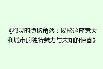 《都灵的隐秘角落:揭秘这座意大利城市的独特魅力与未知的惊喜》