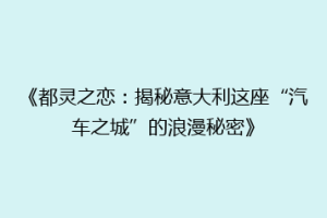 《都灵之恋：揭秘意大利这座“汽车之城”的浪漫秘密》