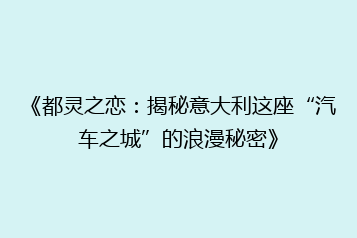 《都灵之恋:揭秘意大利这座“汽车之城”的浪漫秘密》