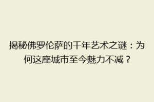 揭秘佛罗伦萨的千年艺术之谜：为何这座城市至今魅力不减？