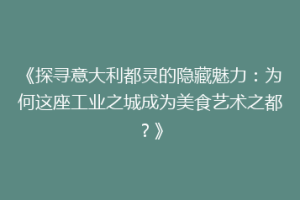 《探寻意大利都灵的隐藏魅力：为何这座工业之城成为美食艺术之都？》