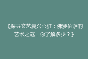 《探寻文艺复兴心脏：佛罗伦萨的艺术之谜，你了解多少？》