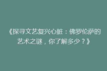 《探寻文艺复兴心脏：佛罗伦萨的艺术之谜，你了解多少？》