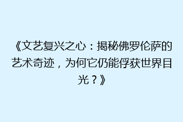 《文艺复兴之心：揭秘佛罗伦萨的艺术奇迹，为何它仍能俘获世界目光？》