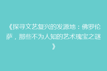 《探寻文艺复兴的发源地：佛罗伦萨，那些不为人知的艺术瑰宝之谜》