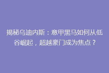 揭秘乌迪内斯:意甲黑马如何从低谷崛起,超越豪门成为焦点?