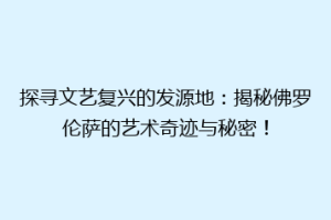 探寻文艺复兴的发源地：揭秘佛罗伦萨的艺术奇迹与秘密！