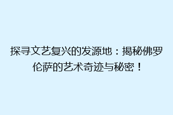 探寻文艺复兴的发源地：揭秘佛罗伦萨的艺术奇迹与秘密！