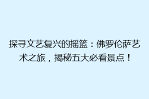 探寻文艺复兴的摇篮：佛罗伦萨艺术之旅，揭秘五大必看景点！