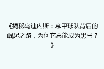 《揭秘乌迪内斯:意甲球队背后的崛起之路,为何它总能成为黑马?》