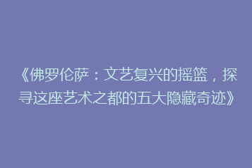 《佛罗伦萨：文艺复兴的摇篮，探寻这座艺术之都的五大隐藏奇迹》