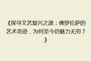 《探寻文艺复兴之源：佛罗伦萨的艺术奇迹，为何至今仍魅力无穷？》