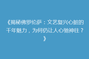 《揭秘佛罗伦萨：文艺复兴心脏的千年魅力，为何仍让人心驰神往？》
