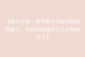 《都灵之谜：探寻意大利都灵的独特魅力，为何这座城市让人心驰神往？》