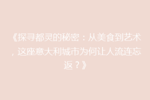 《探寻都灵的秘密：从美食到艺术，这座意大利城市为何让人流连忘返？》
