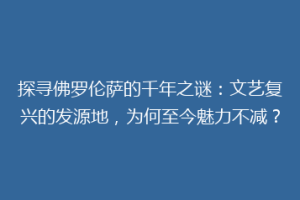 探寻佛罗伦萨的千年之谜：文艺复兴的发源地，为何至今魅力不减？