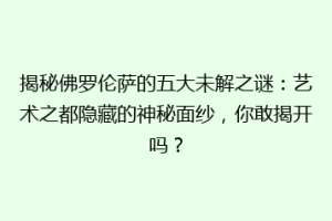 揭秘佛罗伦萨的五大未解之谜：艺术之都隐藏的神秘面纱，你敢揭开吗？