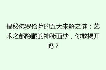 揭秘佛罗伦萨的五大未解之谜：艺术之都隐藏的神秘面纱，你敢揭开吗？