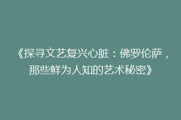 《探寻文艺复兴心脏：佛罗伦萨，那些鲜为人知的艺术秘密》