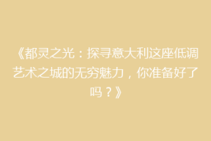 《都灵之光：探寻意大利这座低调艺术之城的无穷魅力，你准备好了吗？》