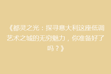 《都灵之光:探寻意大利这座低调艺术之城的无穷魅力,你准备好了吗?》
