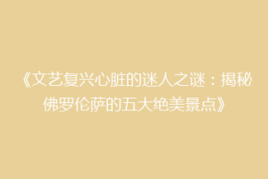 《文艺复兴心脏的迷人之谜：揭秘佛罗伦萨的五大绝美景点》