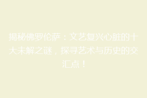 揭秘佛罗伦萨：文艺复兴心脏的十大未解之谜，探寻艺术与历史的交汇点！