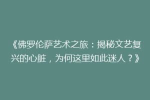 《佛罗伦萨艺术之旅：揭秘文艺复兴的心脏，为何这里如此迷人？》