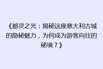 《都灵之光:揭秘这座意大利古城的隐秘魅力,为何成为游客向往的秘境?》